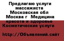 Предлагаю услуги  массажиста - Московская обл., Москва г. Медицина, красота и здоровье » Косметические услуги   
